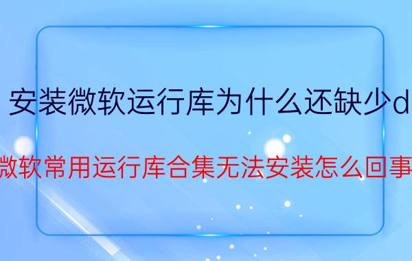 安装微软运行库为什么还缺少dll 微软常用运行库合集无法安装怎么回事？